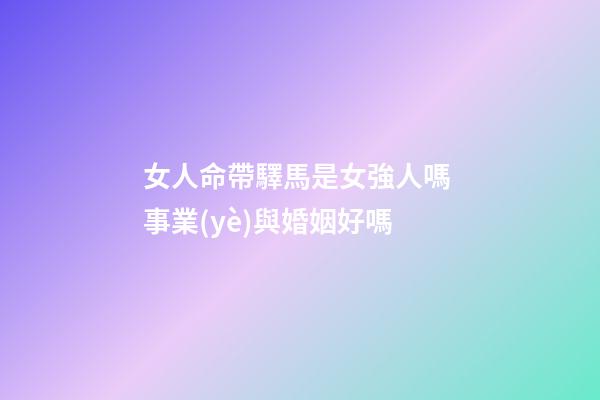 女人命帶驛馬是女強人嗎 事業(yè)與婚姻好嗎